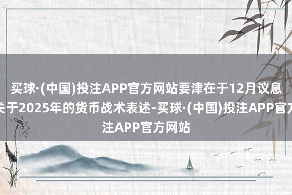 买球·(中国)投注APP官方网站要津在于12月议息会议关于2025年的货币战术表述-买球·(中国)投注APP官方网站