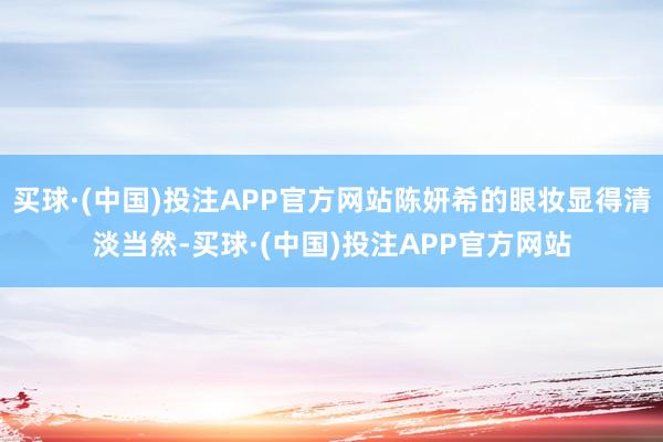买球·(中国)投注APP官方网站陈妍希的眼妆显得清淡当然-买球·(中国)投注APP官方网站
