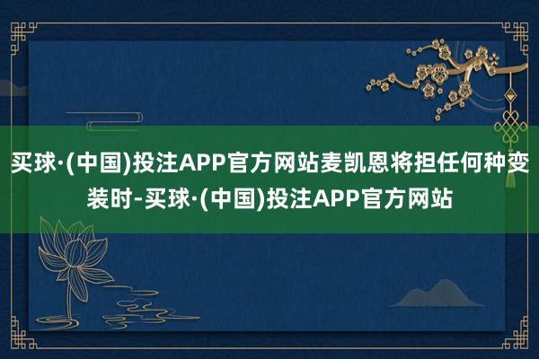 买球·(中国)投注APP官方网站麦凯恩将担任何种变装时-买球·(中国)投注APP官方网站