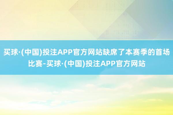 买球·(中国)投注APP官方网站缺席了本赛季的首场比赛-买球·(中国)投注APP官方网站