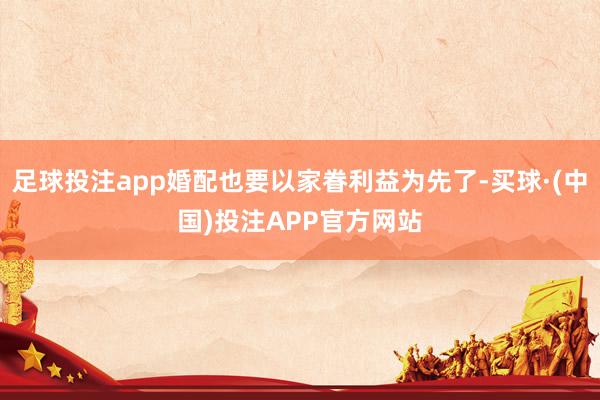 足球投注app婚配也要以家眷利益为先了-买球·(中国)投注APP官方网站