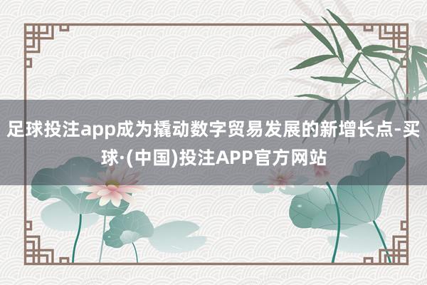 足球投注app成为撬动数字贸易发展的新增长点-买球·(中国)投注APP官方网站