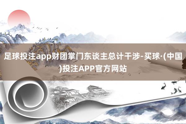 足球投注app财团掌门东谈主总计干涉-买球·(中国)投注APP官方网站
