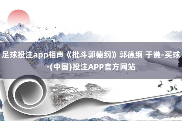 足球投注app相声《批斗郭德纲》郭德纲 于谦-买球·(中国)投注APP官方网站