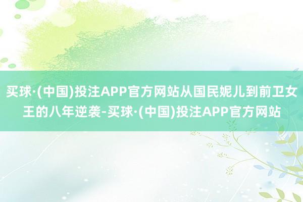 买球·(中国)投注APP官方网站从国民妮儿到前卫女王的八年逆袭-买球·(中国)投注APP官方网站