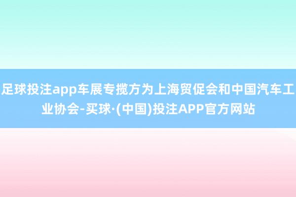 足球投注app车展专揽方为上海贸促会和中国汽车工业协会-买球·(中国)投注APP官方网站