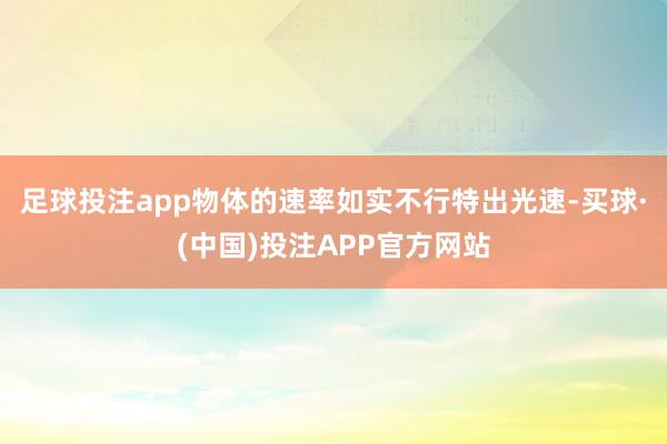 足球投注app物体的速率如实不行特出光速-买球·(中国)投注APP官方网站