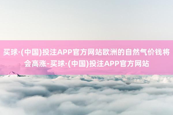 买球·(中国)投注APP官方网站欧洲的自然气价钱将会高涨-买球·(中国)投注APP官方网站