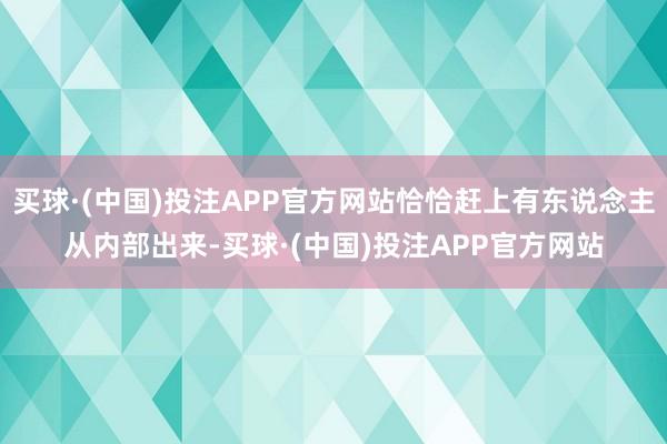 买球·(中国)投注APP官方网站恰恰赶上有东说念主从内部出来-买球·(中国)投注APP官方网站