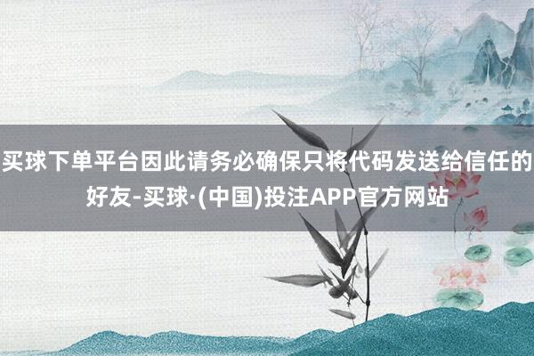 买球下单平台因此请务必确保只将代码发送给信任的好友-买球·(中国)投注APP官方网站