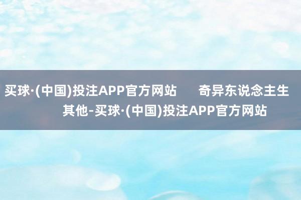 买球·(中国)投注APP官方网站 奇异东说念主生 其他-买球·(中国)投注APP官方网站