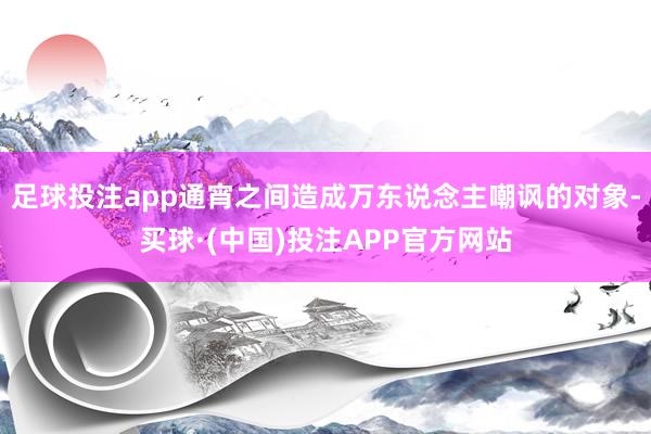 足球投注app通宵之间造成万东说念主嘲讽的对象-买球·(中国)投注APP官方网站