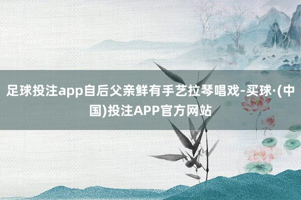 足球投注app自后父亲鲜有手艺拉琴唱戏-买球·(中国)投注APP官方网站