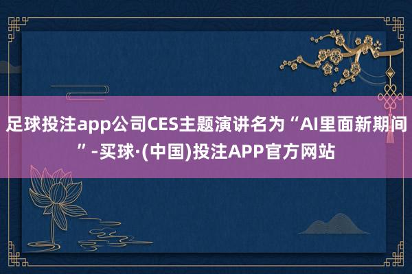 足球投注app公司CES主题演讲名为“AI里面新期间”-买球·(中国)投注APP官方网站