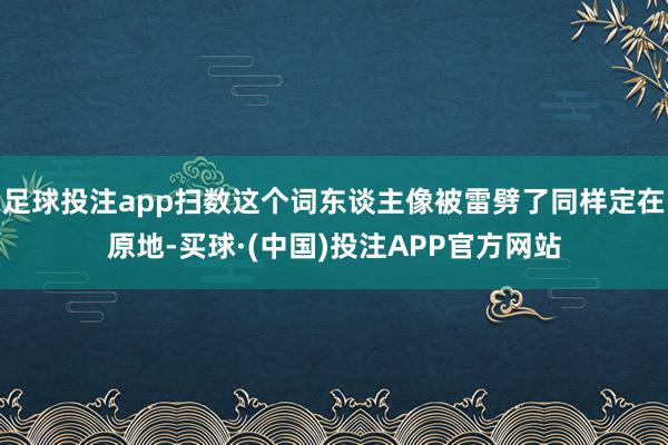 足球投注app扫数这个词东谈主像被雷劈了同样定在原地-买球·(中国)投注APP官方网站