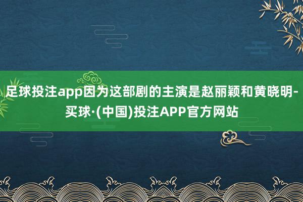 足球投注app因为这部剧的主演是赵丽颖和黄晓明-买球·(中国)投注APP官方网站