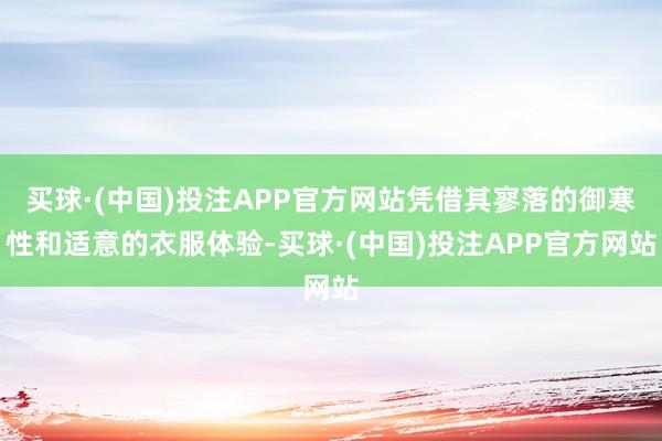 买球·(中国)投注APP官方网站凭借其寥落的御寒性和适意的衣服体验-买球·(中国)投注APP官方网站