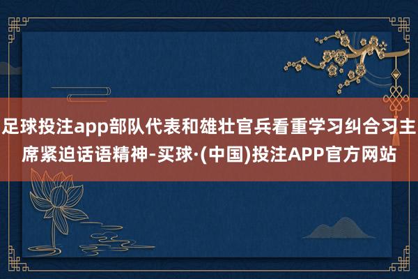 足球投注app部队代表和雄壮官兵看重学习纠合习主席紧迫话语精神-买球·(中国)投注APP官方网站
