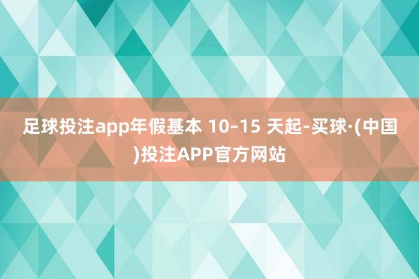 足球投注app年假基本 10–15 天起-买球·(中国)投注APP官方网站