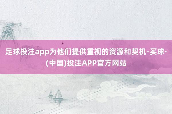 足球投注app为他们提供重视的资源和契机-买球·(中国)投注APP官方网站