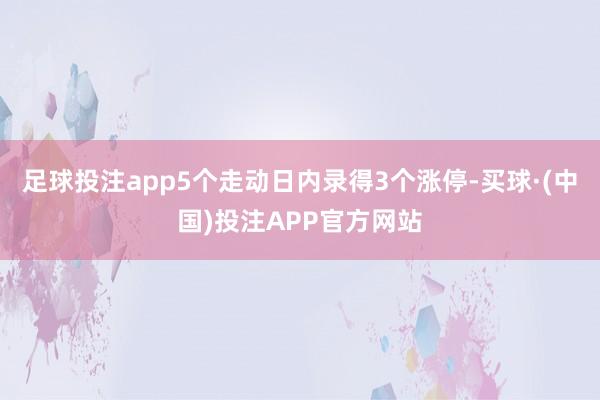 足球投注app5个走动日内录得3个涨停-买球·(中国)投注APP官方网站