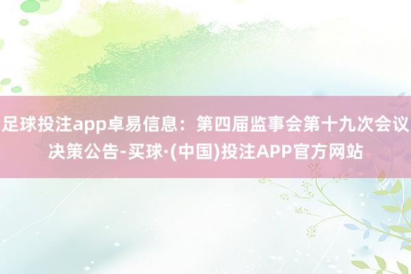 足球投注app卓易信息：第四届监事会第十九次会议决策公告-买球·(中国)投注APP官方网站