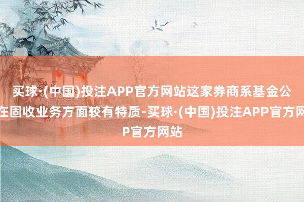 买球·(中国)投注APP官方网站这家券商系基金公司在固收业务方面较有特质-买球·(中国)投注APP官方网站