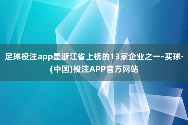 足球投注app是浙江省上榜的13家企业之一-买球·(中国)投注APP官方网站