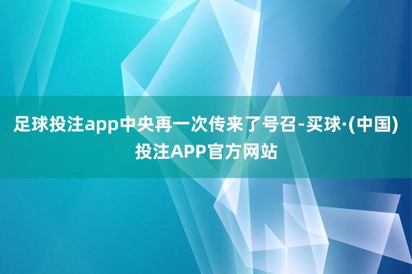 足球投注app中央再一次传来了号召-买球·(中国)投注APP官方网站