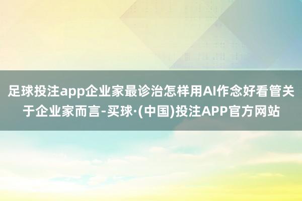 足球投注app企业家最诊治怎样用AI作念好看管关于企业家而言-买球·(中国)投注APP官方网站