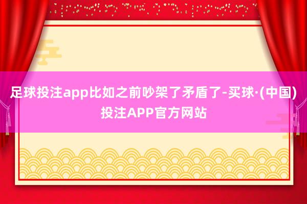 足球投注app比如之前吵架了矛盾了-买球·(中国)投注APP官方网站