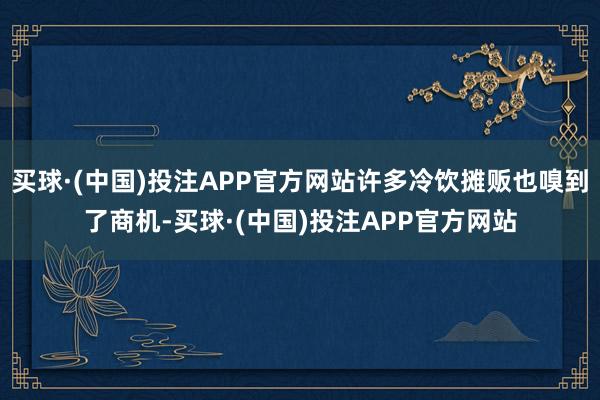 买球·(中国)投注APP官方网站许多冷饮摊贩也嗅到了商机-买球·(中国)投注APP官方网站