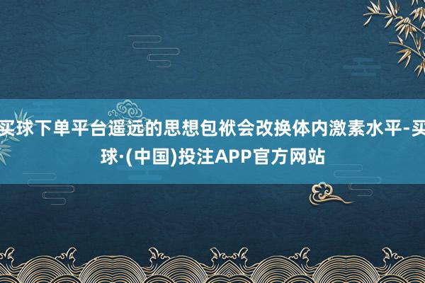 买球下单平台遥远的思想包袱会改换体内激素水平-买球·(中国)投注APP官方网站