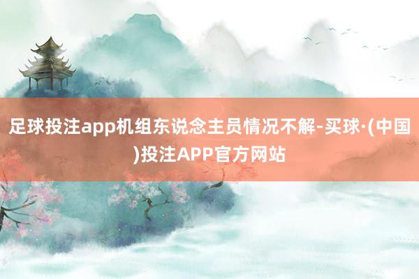 足球投注app机组东说念主员情况不解-买球·(中国)投注APP官方网站
