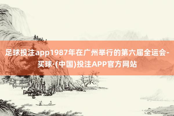 足球投注app1987年在广州举行的第六届全运会-买球·(中国)投注APP官方网站