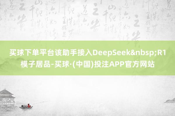 买球下单平台该助手接入DeepSeekR1模子居品-买球·(中国)投注APP官方网站
