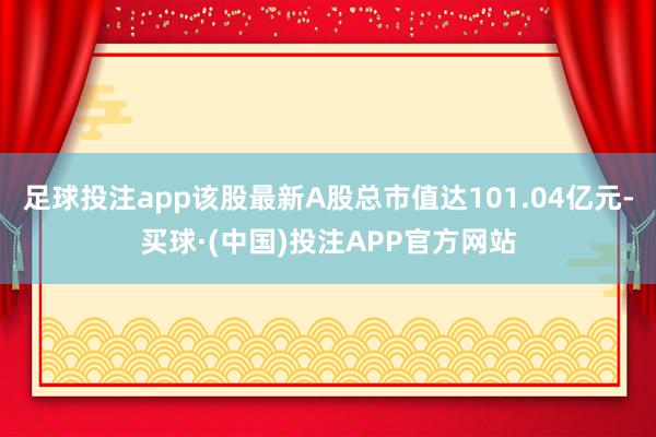 足球投注app该股最新A股总市值达101.04亿元-买球·(中国)投注APP官方网站