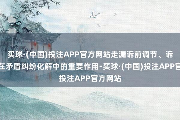 买球·(中国)投注APP官方网站走漏诉前调节、诉讼调节在矛盾纠纷化解中的重要作用-买球·(中国)投注APP官方网站