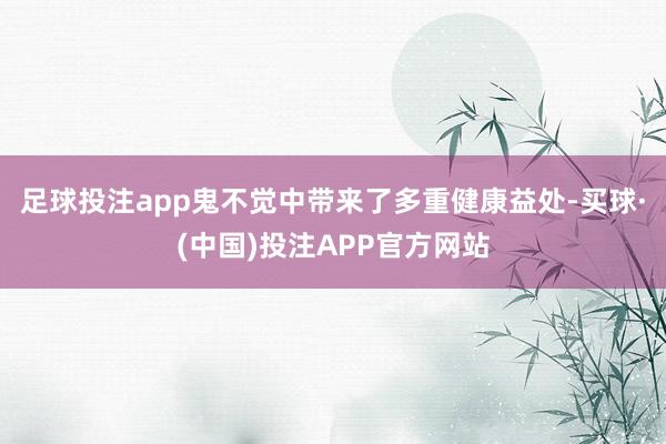 足球投注app鬼不觉中带来了多重健康益处-买球·(中国)投注APP官方网站