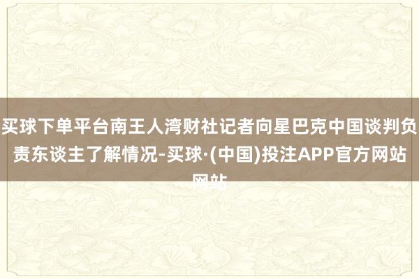 买球下单平台南王人湾财社记者向星巴克中国谈判负责东谈主了解情况-买球·(中国)投注APP官方网站