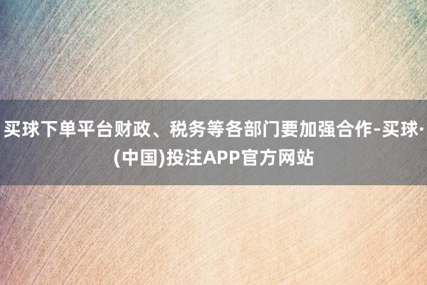 买球下单平台财政、税务等各部门要加强合作-买球·(中国)投注APP官方网站