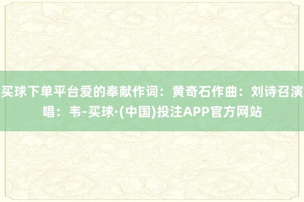 买球下单平台爱的奉献作词：黄奇石作曲：刘诗召演唱：韦-买球·(中国)投注APP官方网站