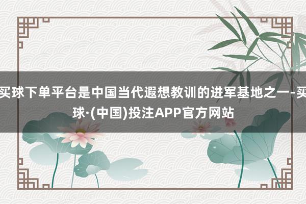 买球下单平台是中国当代遐想教训的进军基地之一-买球·(中国)投注APP官方网站