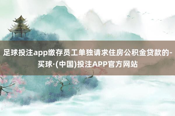足球投注app缴存员工单独请求住房公积金贷款的-买球·(中国)投注APP官方网站