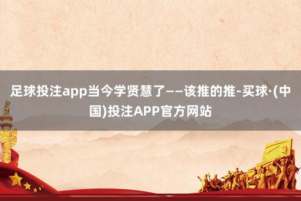 足球投注app当今学贤慧了——该推的推-买球·(中国)投注APP官方网站