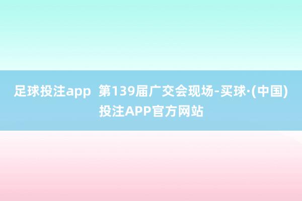 足球投注app  第139届广交会现场-买球·(中国)投注APP官方网站