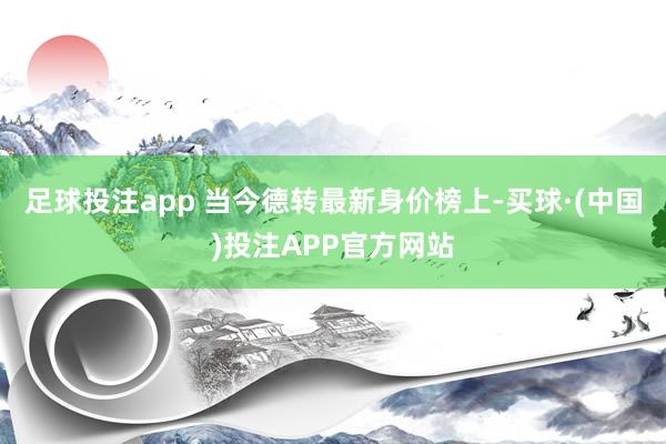 足球投注app 当今德转最新身价榜上-买球·(中国)投注APP官方网站
