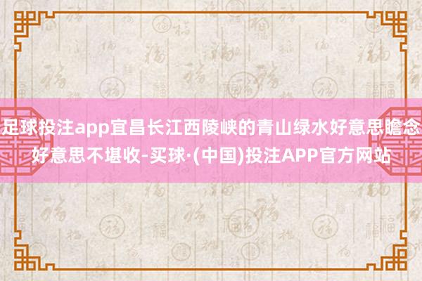 足球投注app宜昌长江西陵峡的青山绿水好意思瞻念好意思不堪收-买球·(中国)投注APP官方网站