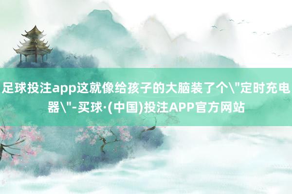 足球投注app这就像给孩子的大脑装了个＂定时充电器＂-买球·(中国)投注APP官方网站