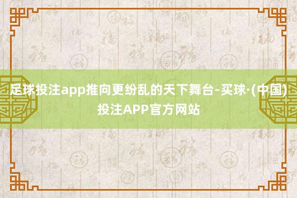 足球投注app推向更纷乱的天下舞台-买球·(中国)投注APP官方网站